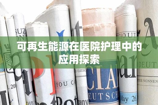 可再生能源在医院护理中的应用探索