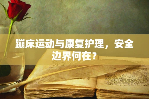 蹦床运动与康复护理，安全边界何在？