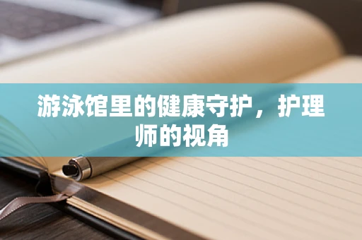 游泳馆里的健康守护，护理师的视角