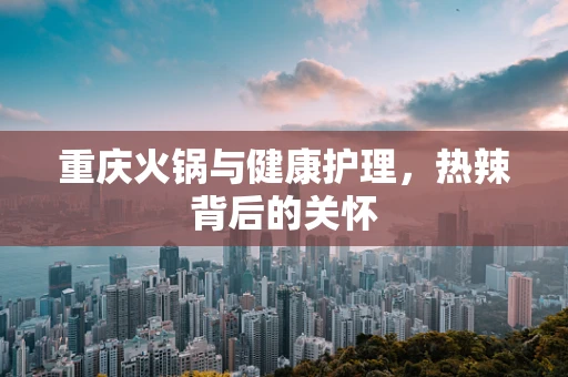 重庆火锅与健康护理，热辣背后的关怀