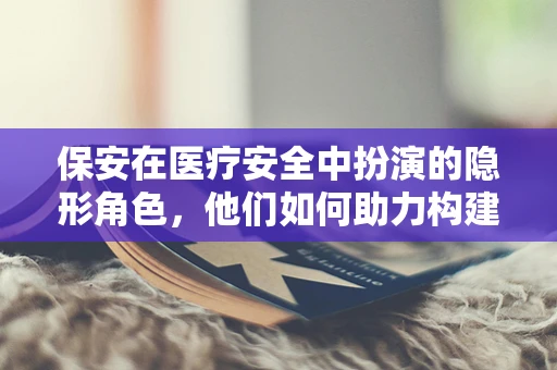 保安在医疗安全中扮演的隐形角色，他们如何助力构建安全医院环境？