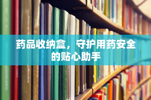 药品收纳盒，守护用药安全的贴心助手