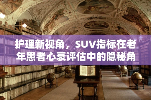 护理新视角，SUV指标在老年患者心衰评估中的隐秘角色