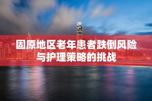 固原地区老年患者跌倒风险与护理策略的挑战