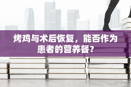 烤鸡与术后恢复，能否作为患者的营养餐？