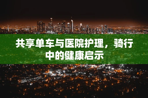 共享单车与医院护理，骑行中的健康启示