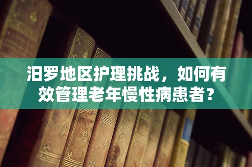 汨罗地区护理挑战，如何有效管理老年慢性病患者？