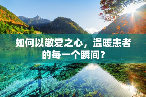 如何以敬爱之心，温暖患者的每一个瞬间？
