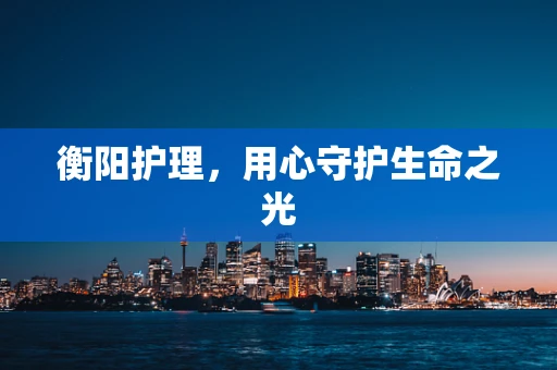衡阳护理，用心守护生命之光