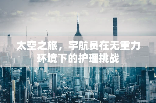 太空之旅，宇航员在无重力环境下的护理挑战