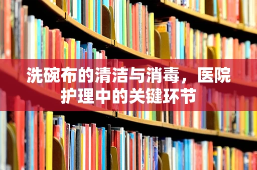 洗碗布的清洁与消毒，医院护理中的关键环节