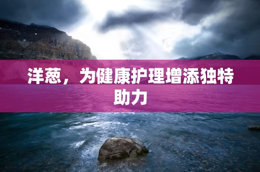 洋葱，为健康护理增添独特助力