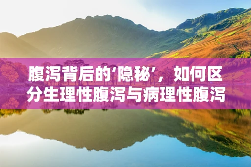 腹泻背后的‘隐秘’，如何区分生理性腹泻与病理性腹泻？