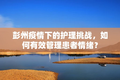 彭州疫情下的护理挑战，如何有效管理患者情绪？