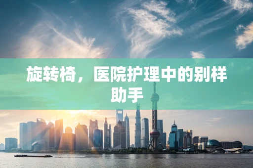 旋转椅，医院护理中的别样助手