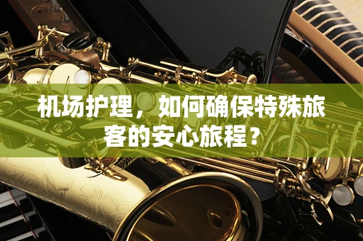 机场护理，如何确保特殊旅客的安心旅程？