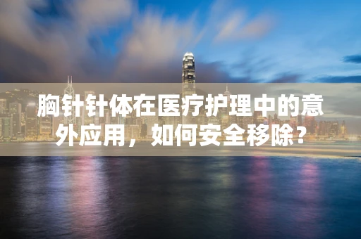 胸针针体在医疗护理中的意外应用，如何安全移除？