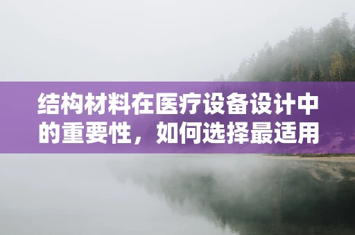 结构材料在医疗设备设计中的重要性，如何选择最适用的材料？