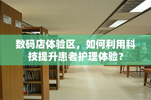 数码店体验区，如何利用科技提升患者护理体验？