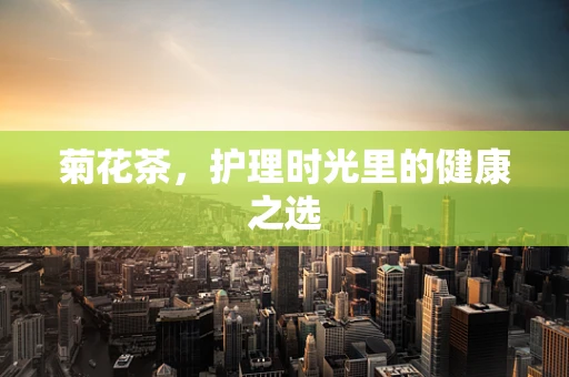 菊花茶，护理时光里的健康之选