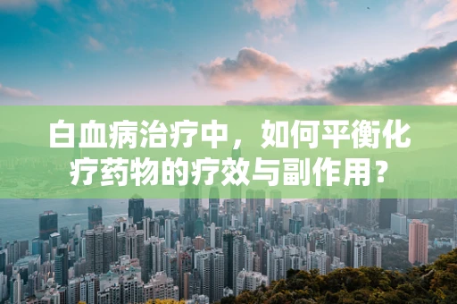 白血病治疗中，如何平衡化疗药物的疗效与副作用？