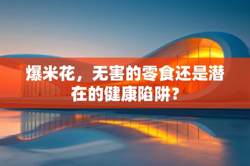 爆米花，无害的零食还是潜在的健康陷阱？