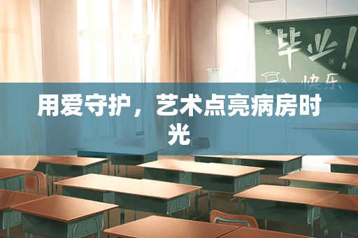 用爱守护，艺术点亮病房时光