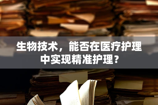 生物技术，能否在医疗护理中实现精准护理？