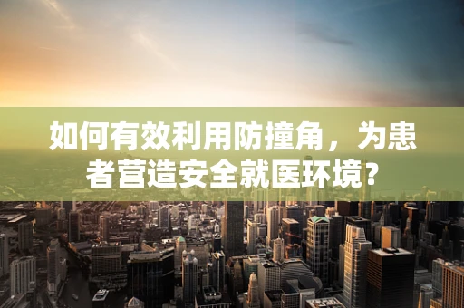 如何有效利用防撞角，为患者营造安全就医环境？