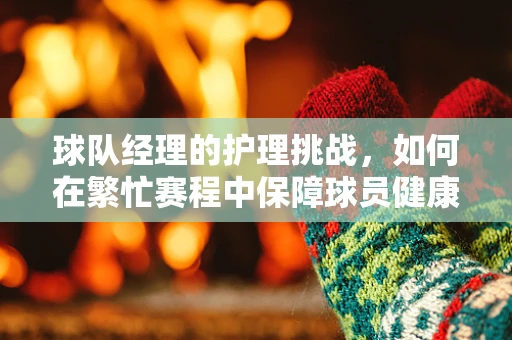 球队经理的护理挑战，如何在繁忙赛程中保障球员健康？