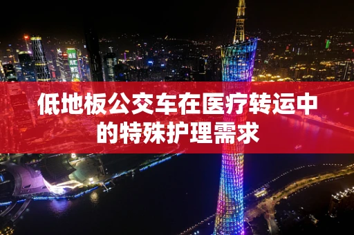 低地板公交车在医疗转运中的特殊护理需求