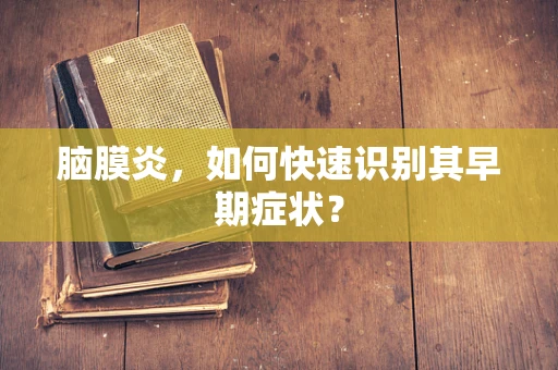 脑膜炎，如何快速识别其早期症状？