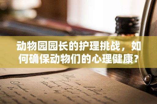 动物园园长的护理挑战，如何确保动物们的心理健康？