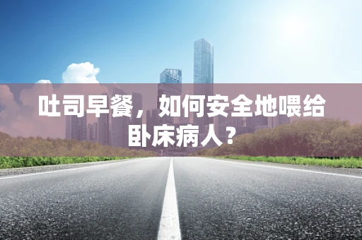 吐司早餐，如何安全地喂给卧床病人？