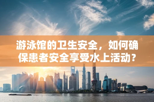 游泳馆的卫生安全，如何确保患者安全享受水上活动？