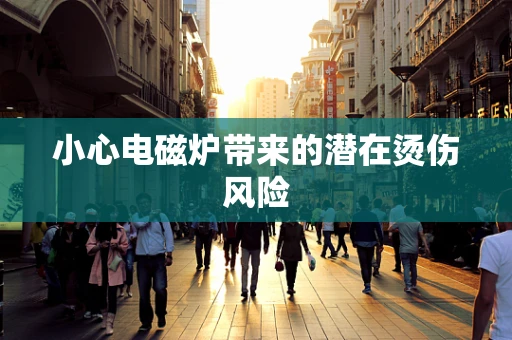 小心电磁炉带来的潜在烫伤风险