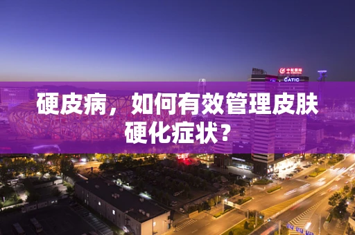 硬皮病，如何有效管理皮肤硬化症状？