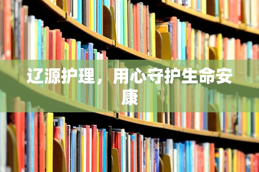 辽源护理，用心守护生命安康