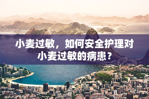 小麦过敏，如何安全护理对小麦过敏的病患？