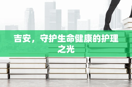 吉安，守护生命健康的护理之光
