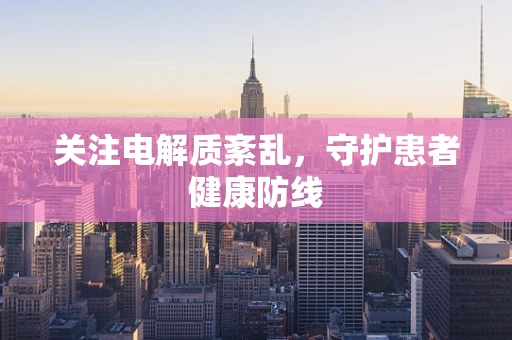 关注电解质紊乱，守护患者健康防线