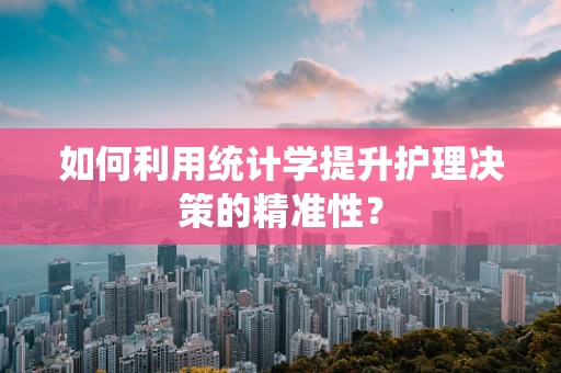 如何利用统计学提升护理决策的精准性？