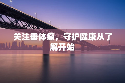 关注垂体瘤，守护健康从了解开始