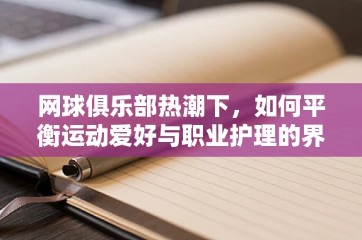 网球俱乐部热潮下，如何平衡运动爱好与职业护理的界限？