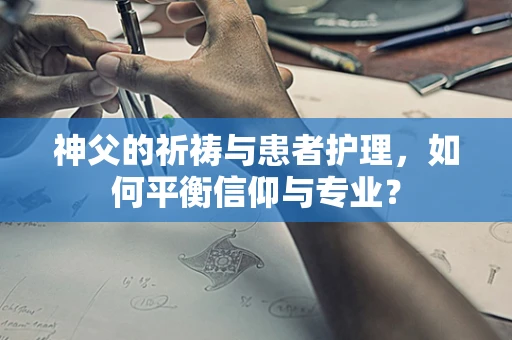 神父的祈祷与患者护理，如何平衡信仰与专业？