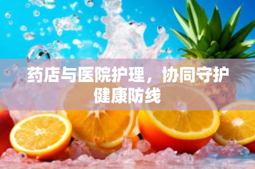药店与医院护理，协同守护健康防线