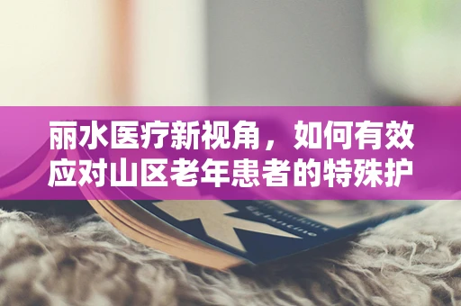 丽水医疗新视角，如何有效应对山区老年患者的特殊护理需求？