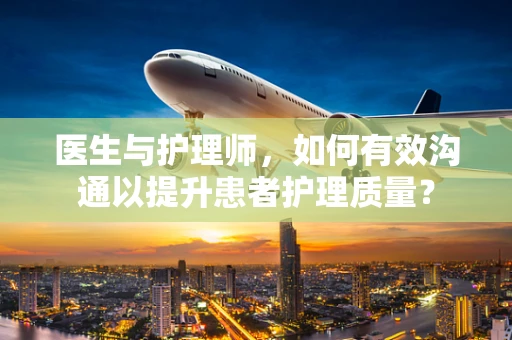 医生与护理师，如何有效沟通以提升患者护理质量？