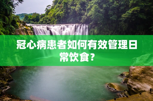 冠心病患者如何有效管理日常饮食？