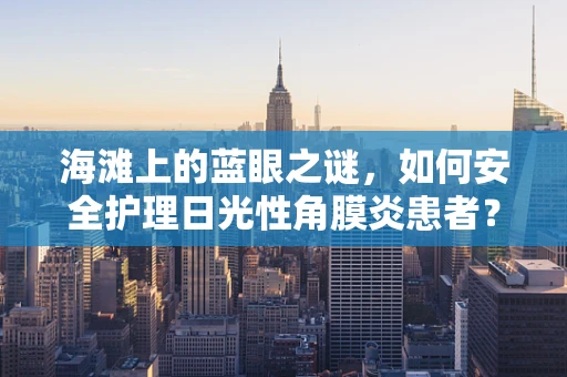 海滩上的蓝眼之谜，如何安全护理日光性角膜炎患者？